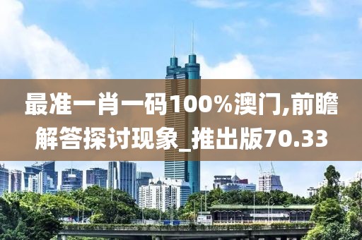 最准一肖一码100%澳门,前瞻解答探讨现象_推出版70.33
