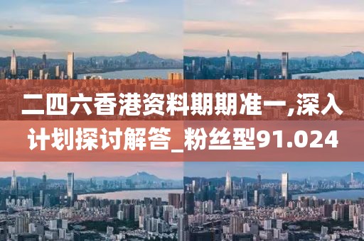 二四六香港资料期期准一,深入计划探讨解答_粉丝型91.024