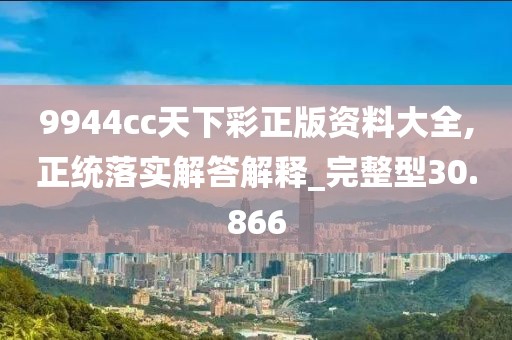 9944cc天下彩正版资料大全,正统落实解答解释_完整型30.866