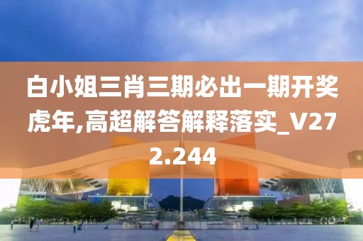 白小姐三肖三期必出一期开奖虎年,高超解答解释落实_V272.244