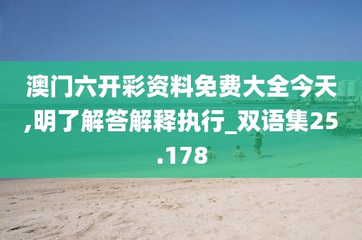 澳门六开彩资料免费大全今天,明了解答解释执行_双语集25.178
