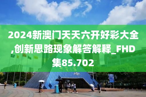 2024新澳门天天六开好彩大全,创新思路现象解答解释_FHD集85.702