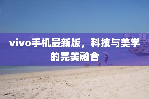 vivo手机最新版，科技与美学的完美融合