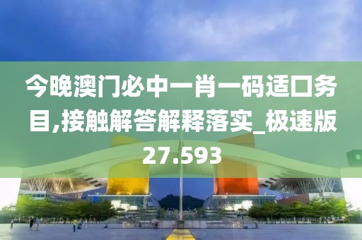 今晚澳门必中一肖一码适囗务目,接触解答解释落实_极速版27.593