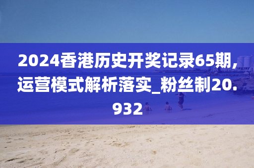 2024香港历史开奖记录65期,运营模式解析落实_粉丝制20.932