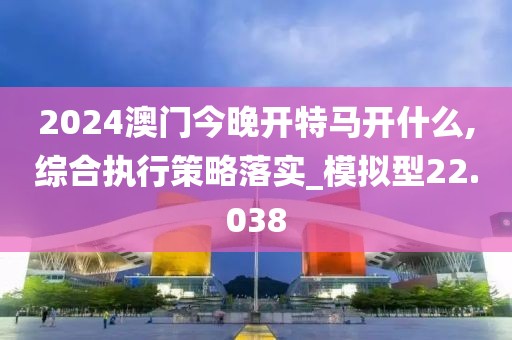 2024澳门今晚开特马开什么,综合执行策略落实_模拟型22.038