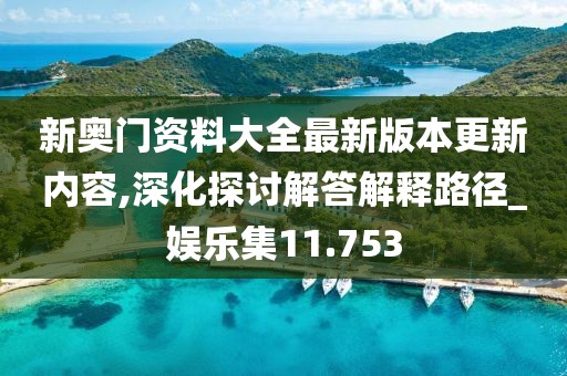 新奥门资料大全最新版本更新内容,深化探讨解答解释路径_娱乐集11.753