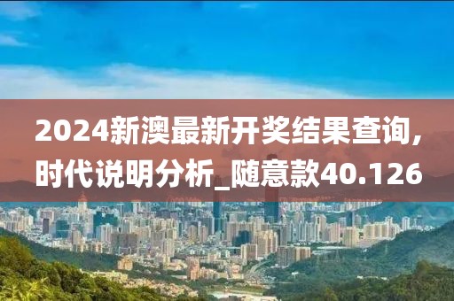 2024新澳最新开奖结果查询,时代说明分析_随意款40.126