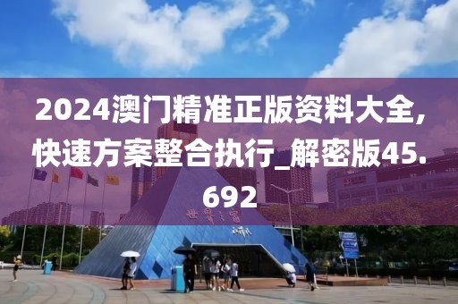 2024澳门精准正版资料大全,快速方案整合执行_解密版45.692
