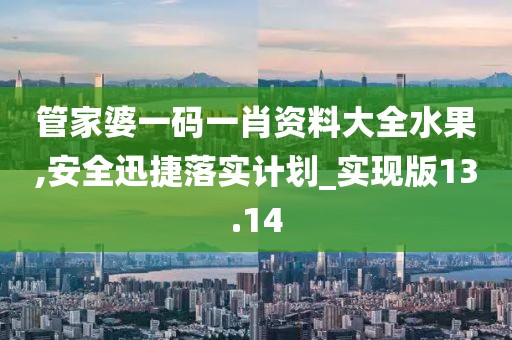 管家婆一码一肖资料大全水果,安全迅捷落实计划_实现版13.14