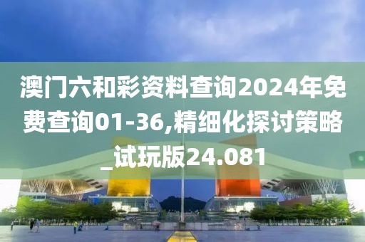 澳门六和彩资料查询2024年免费查询01-36,精细化探讨策略_试玩版24.081