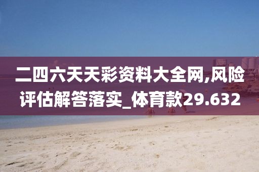 二四六天天彩资料大全网,风险评估解答落实_体育款29.632