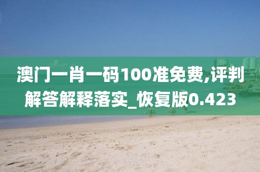 澳门一肖一码100准免费,评判解答解释落实_恢复版0.423