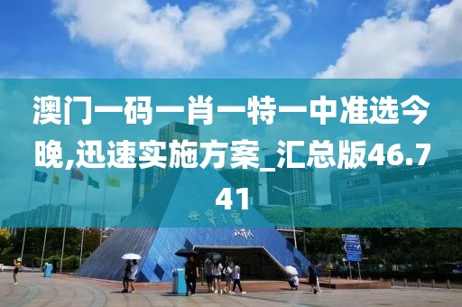 澳门一码一肖一特一中准选今晚,迅速实施方案_汇总版46.741