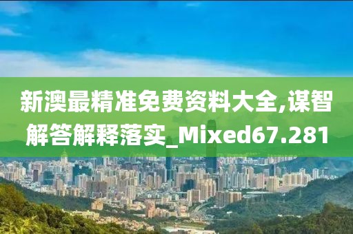 新澳最精准免费资料大全,谋智解答解释落实_Mixed67.281