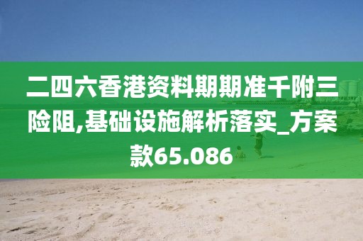 二四六香港资料期期准千附三险阻,基础设施解析落实_方案款65.086