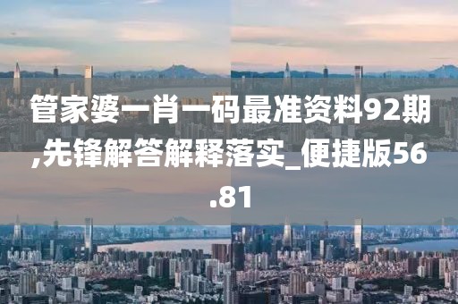 管家婆一肖一码最准资料92期,先锋解答解释落实_便捷版56.81