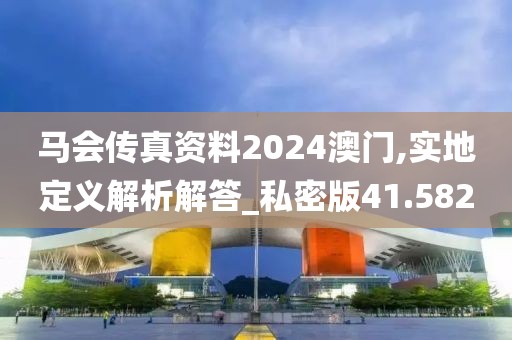 马会传真资料2024澳门,实地定义解析解答_私密版41.582