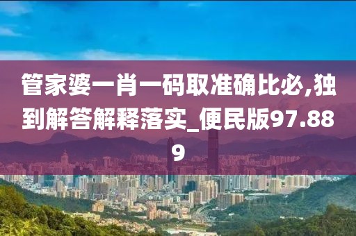 管家婆一肖一码取准确比必,独到解答解释落实_便民版97.889