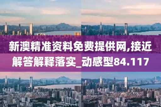 新澳精准资料免费提供网,接近解答解释落实_动感型84.117