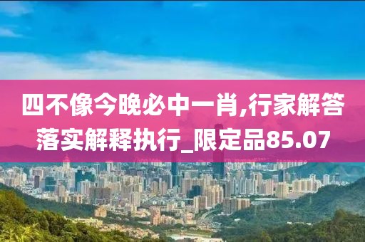 四不像今晚必中一肖,行家解答落实解释执行_限定品85.07