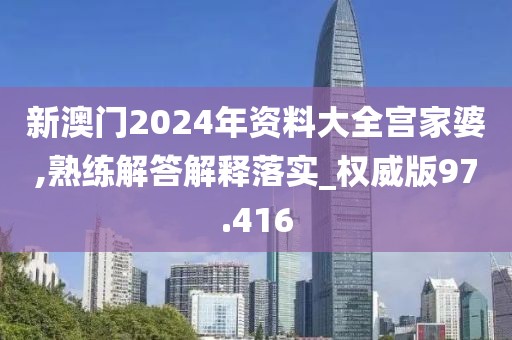 新澳门2024年资料大全宫家婆,熟练解答解释落实_权威版97.416