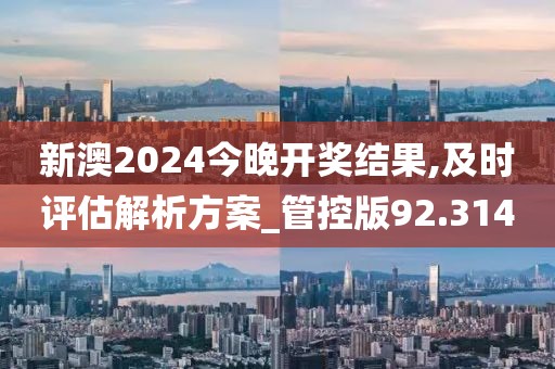 新澳2024今晚开奖结果,及时评估解析方案_管控版92.314