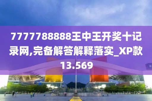 7777788888王中王开奖十记录网,完备解答解释落实_XP款13.569