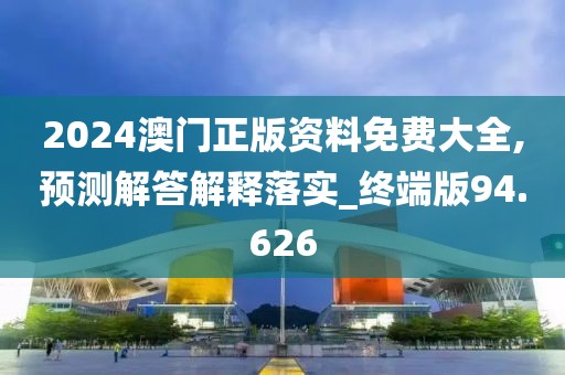2024澳门正版资料免费大全,预测解答解释落实_终端版94.626