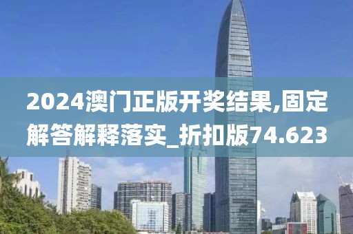 2024澳门正版开奖结果,固定解答解释落实_折扣版74.623