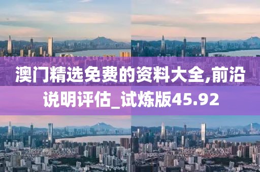 澳门精选免费的资料大全,前沿说明评估_试炼版45.92