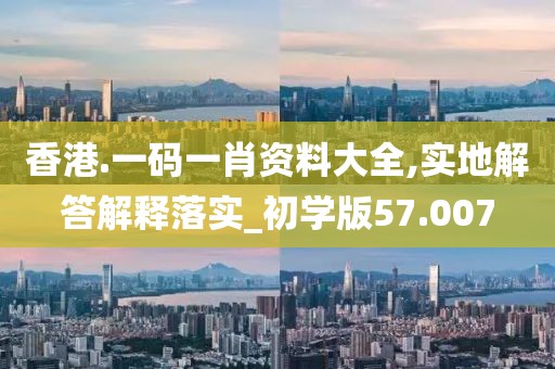 香港.一码一肖资料大全,实地解答解释落实_初学版57.007