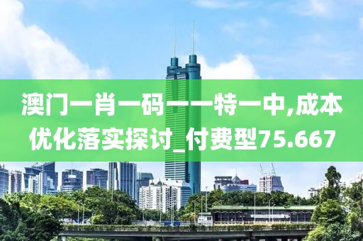 澳门一肖一码一一特一中,成本优化落实探讨_付费型75.667