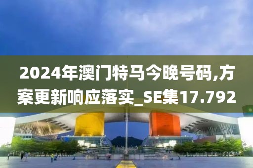 2024年澳门特马今晚号码,方案更新响应落实_SE集17.792