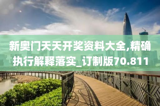 新奥门天天开奖资料大全,精确执行解释落实_订制版70.811