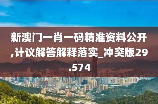 新澳门一肖一码精准资料公开,计议解答解释落实_冲突版29.574