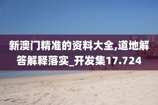 新澳门精准的资料大全,道地解答解释落实_开发集17.724