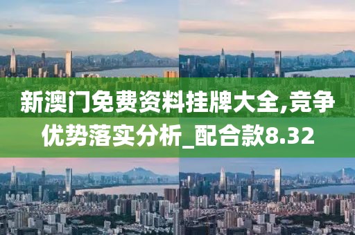 新澳门免费资料挂牌大全,竞争优势落实分析_配合款8.32
