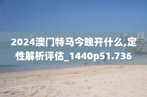 2024澳门特马今晚开什么,定性解析评估_1440p51.736