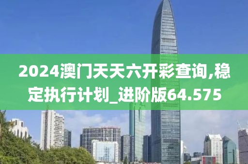 2024澳门天天六开彩查询,稳定执行计划_进阶版64.575