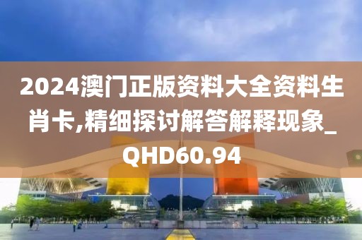 2024澳门正版资料大全资料生肖卡,精细探讨解答解释现象_QHD60.94