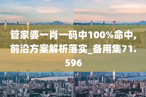 管家婆一肖一码中100%命中,前沿方案解析落实_备用集71.596