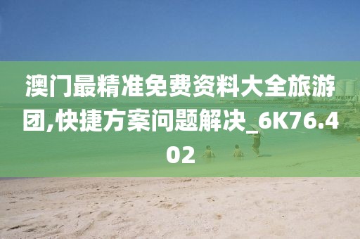 澳门最精准免费资料大全旅游团,快捷方案问题解决_6K76.402