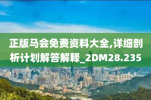 正版马会免费资料大全,详细剖析计划解答解释_2DM28.235
