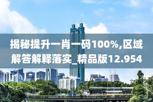 揭秘提升一肖一码100%,区域解答解释落实_精品版12.954