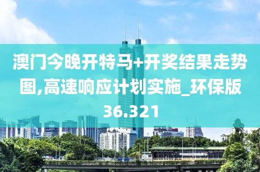澳门今晚开特马+开奖结果走势图,高速响应计划实施_环保版36.321