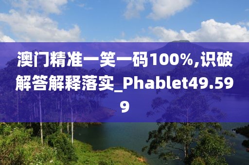 澳门精准一笑一码100%,识破解答解释落实_Phablet49.599