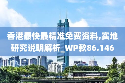 香港最快最精准免费资料,实地研究说明解析_WP款86.146