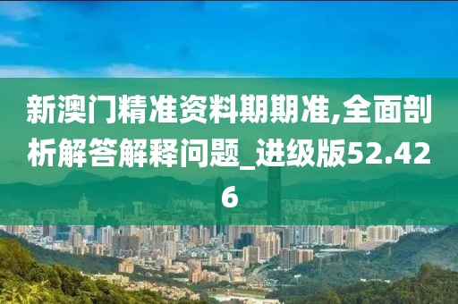 新澳门精准资料期期准,全面剖析解答解释问题_进级版52.426