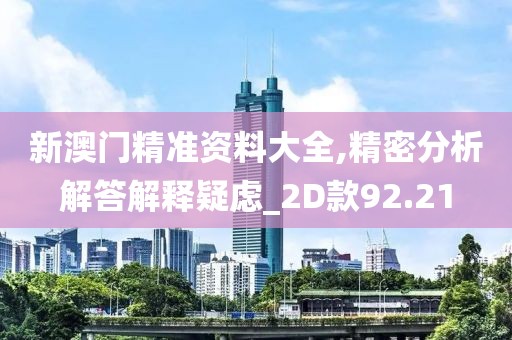 新澳门精准资料大全,精密分析解答解释疑虑_2D款92.21